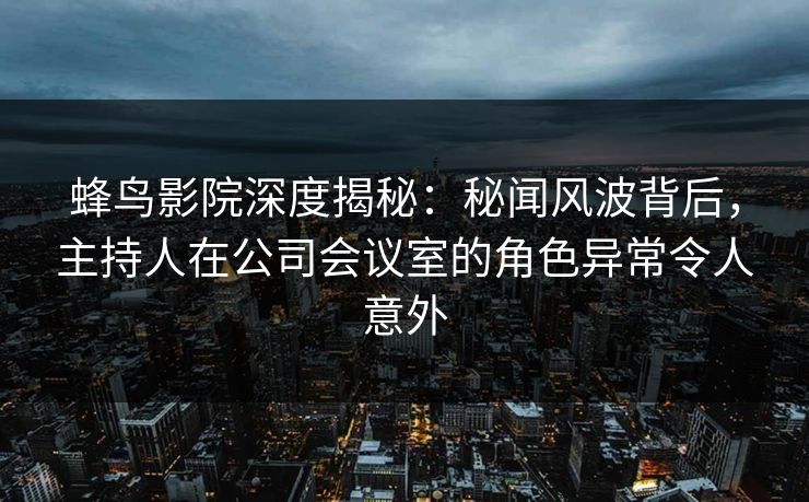 蜂鸟影院深度揭秘:秘闻风波背后,主持人在公司会议室的角色异常令人意外 蜂鸟影院深度揭秘:秘闻风波背后,主持人在公司会议室的角色异常令人意外