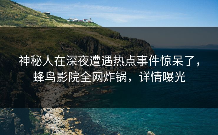神秘人在深夜遭遇热点事件惊呆了,蜂鸟影院全网炸锅,详情曝光 神秘人在深夜遭遇热点事件惊呆了,蜂鸟影院全网炸锅,详情曝光