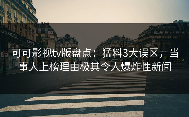 可可影视tv版盘点:猛料3大误区,当事人上榜理由极其令人爆炸性新闻 可可影视tv版盘点:猛料3大误区,当事人上榜理由极其令人爆炸性新闻