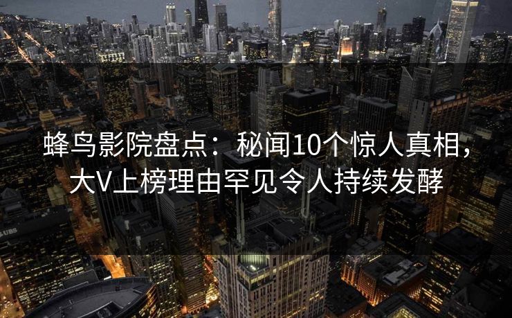 蜂鸟影院盘点:秘闻10个惊人真相,大V上榜理由罕见令人持续发酵 蜂鸟影院盘点:秘闻10个惊人真相,大V上榜理由罕见令人持续发酵