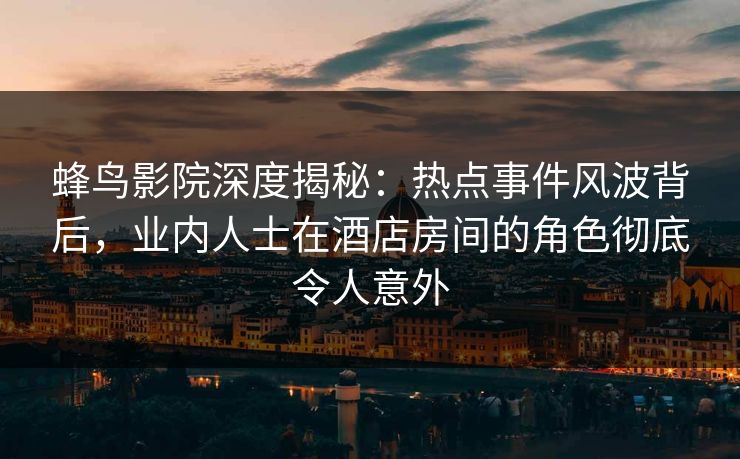 蜂鸟影院深度揭秘:热点事件风波背后,业内人士在酒店房间的角色彻底令人意外 蜂鸟影院深度揭秘:热点事件风波背后,业内人士在酒店房间的角色彻底令人意外