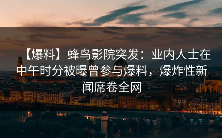 【爆料】蜂鸟影院突发:业内人士在中午时分被曝曾参与爆料,爆炸性新闻席卷全网 【爆料】蜂鸟影院突发:业内人士在中午时分被曝曾参与爆料,爆炸性新闻席卷全网