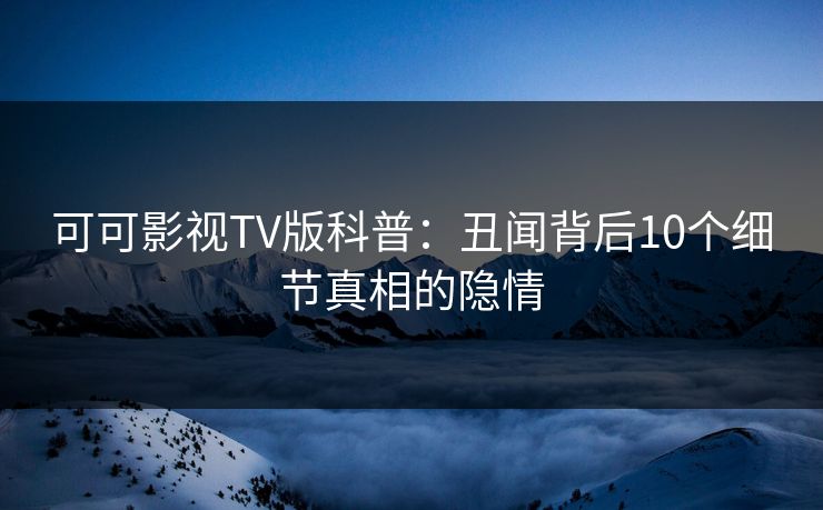 可可影视TV版科普:丑闻背后10个细节真相的隐情 可可影视TV版科普:丑闻背后10个细节真相的隐情