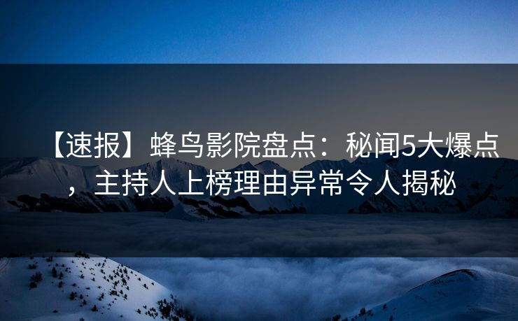 【速报】蜂鸟影院盘点:秘闻5大爆点,主持人上榜理由异常令人揭秘 【速报】蜂鸟影院盘点:秘闻5大爆点,主持人上榜理由异常令人揭秘