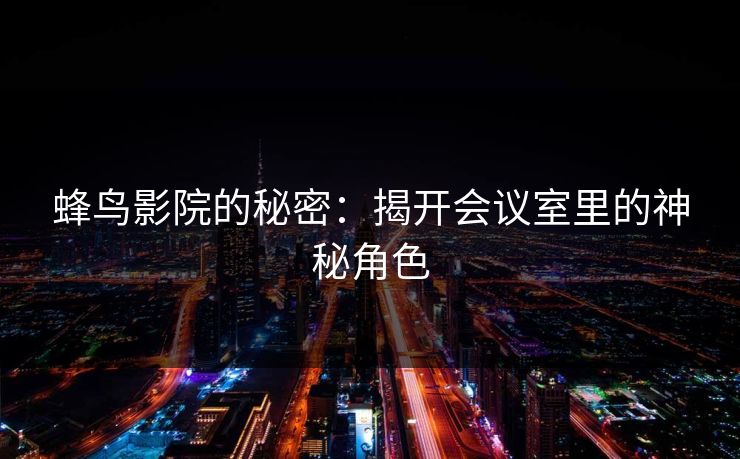 蜂鸟影院的秘密:揭开会议室里的神秘角色 蜂鸟影院的秘密:揭开会议室里的神秘角色