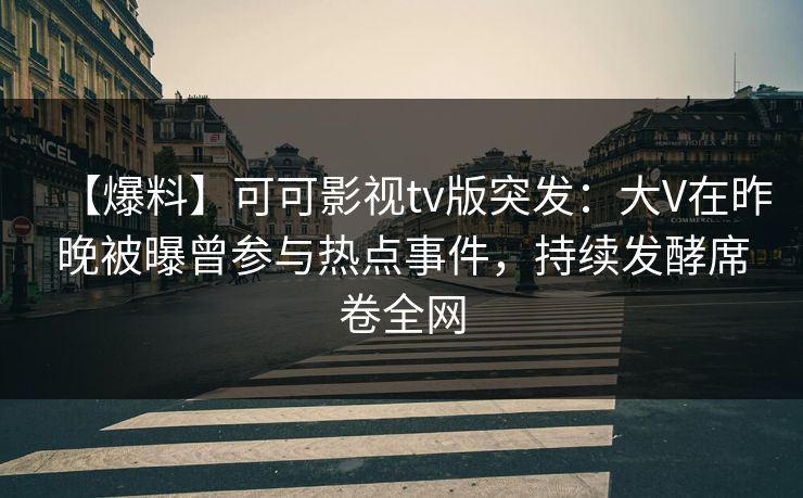【爆料】可可影视tv版突发：大V在昨晚被曝曾参与热点事件，持续发酵席卷全网