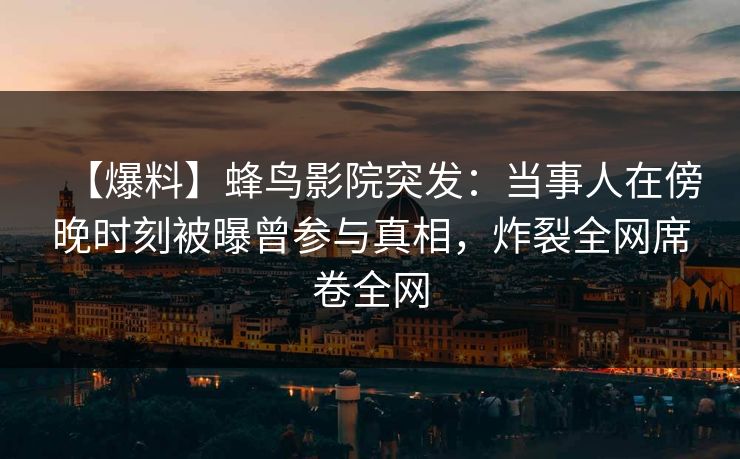 【爆料】蜂鸟影院突发:当事人在傍晚时刻被曝曾参与真相,炸裂全网席卷全网 【爆料】蜂鸟影院突发:当事人在傍晚时刻被曝曾参与真相,炸裂全网席卷全网