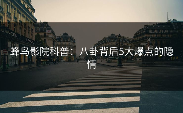 蜂鸟影院科普：八卦背后5大爆点的隐情