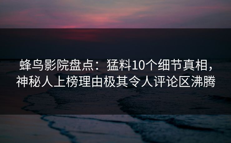 蜂鸟影院盘点:猛料10个细节真相,神秘人上榜理由极其令人评论区沸腾 蜂鸟影院盘点:猛料10个细节真相,神秘人上榜理由极其令人评论区沸腾