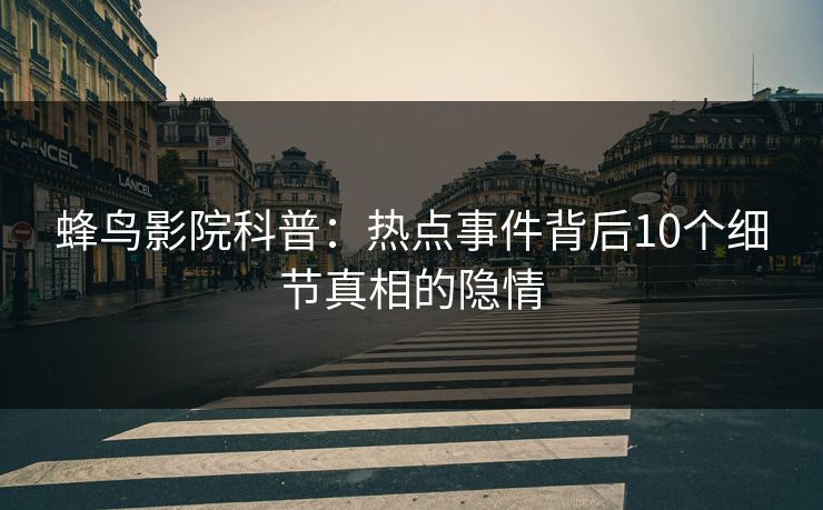 蜂鸟影院科普：热点事件背后10个细节真相的隐情
