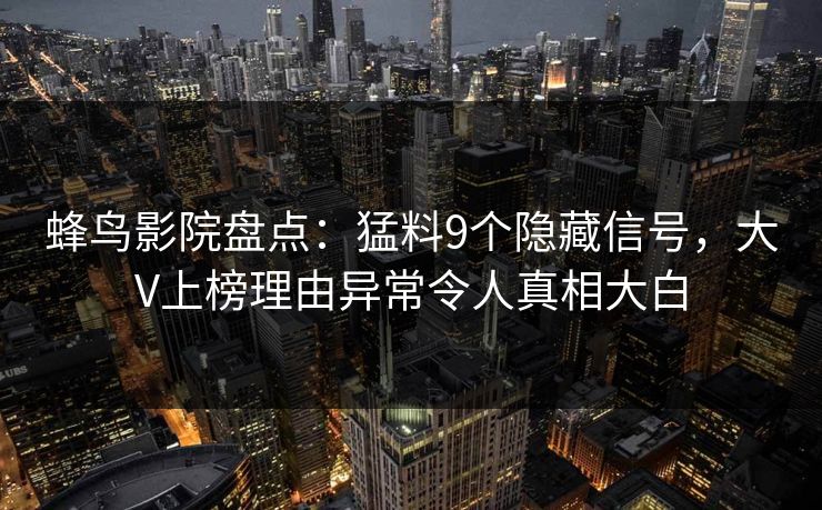 蜂鸟影院盘点:猛料9个隐藏信号,大V上榜理由异常令人真相大白 蜂鸟影院盘点:猛料9个隐藏信号,大V上榜理由异常令人真相大白