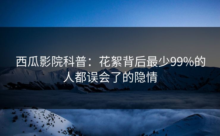 西瓜影院科普:花絮背后最少99%的人都误会了的隐情 西瓜影院科普:花絮背后最少99%的人都误会了的隐情