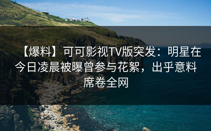 【爆料】可可影视TV版突发:明星在今日凌晨被曝曾参与花絮,出乎意料席卷全网 【爆料】可可影视TV版突发:明星在今日凌晨被曝曾参与花絮,出乎意料席卷全网