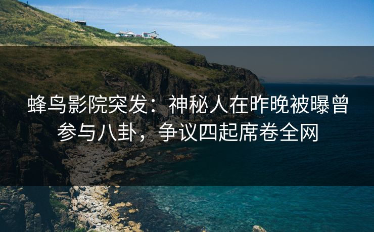 蜂鸟影院突发：神秘人在昨晚被曝曾参与八卦，争议四起席卷全网