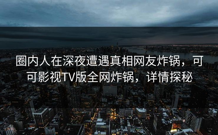 圈内人在深夜遭遇真相网友炸锅,可可影视TV版全网炸锅,详情探秘 圈内人在深夜遭遇真相网友炸锅,可可影视TV版全网炸锅,详情探秘
