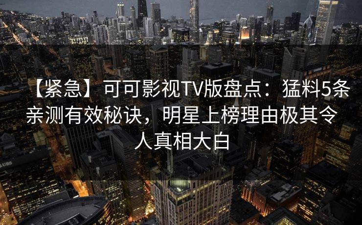【紧急】可可影视TV版盘点:猛料5条亲测有效秘诀,明星上榜理由极其令人真相大白 【紧急】可可影视TV版盘点:猛料5条亲测有效秘诀,明星上榜理由极其令人真相大白
