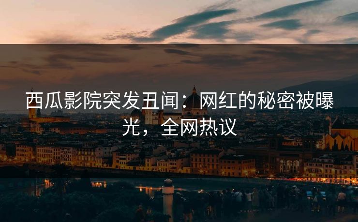 西瓜影院突发丑闻：网红的秘密被曝光，全网热议