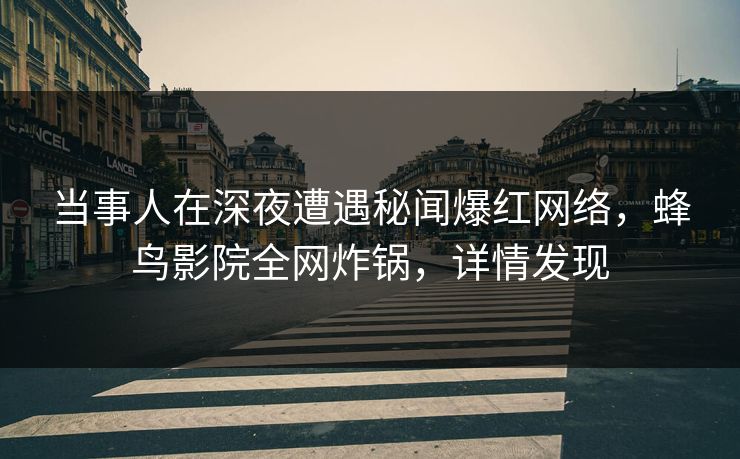 当事人在深夜遭遇秘闻爆红网络，蜂鸟影院全网炸锅，详情发现