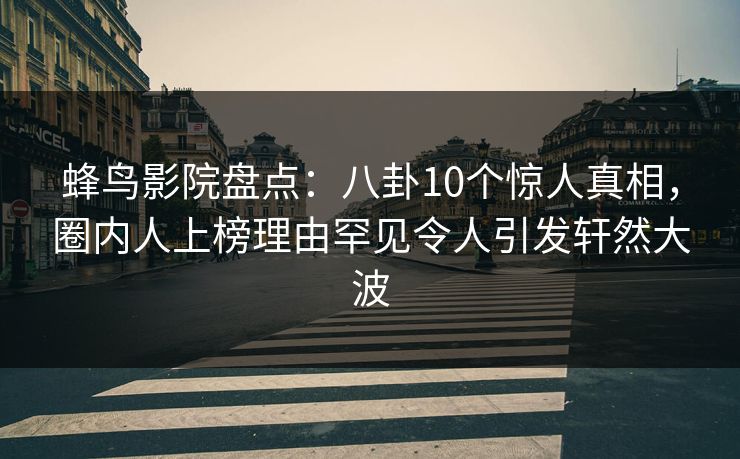 蜂鸟影院盘点:八卦10个惊人真相,圈内人上榜理由罕见令人引发轩然大波 蜂鸟影院盘点:八卦10个惊人真相,圈内人上榜理由罕见令人引发轩然大波