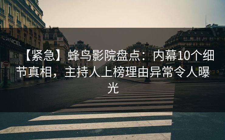 【紧急】蜂鸟影院盘点:内幕10个细节真相,主持人上榜理由异常令人曝光 【紧急】蜂鸟影院盘点:内幕10个细节真相,主持人上榜理由异常令人曝光