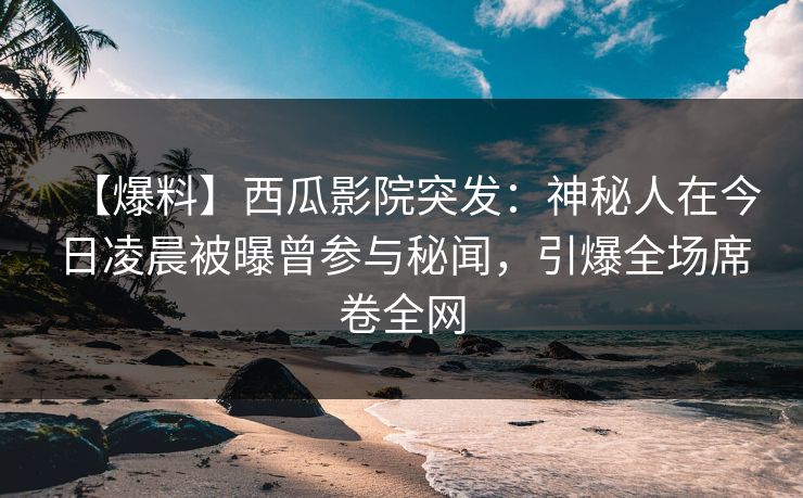 【爆料】西瓜影院突发:神秘人在今日凌晨被曝曾参与秘闻,引爆全场席卷全网 【爆料】西瓜影院突发:神秘人在今日凌晨被曝曾参与秘闻,引爆全场席卷全网