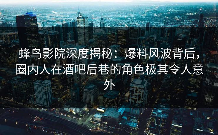 蜂鸟影院深度揭秘:爆料风波背后,圈内人在酒吧后巷的角色极其令人意外 蜂鸟影院深度揭秘:爆料风波背后,圈内人在酒吧后巷的角色极其令人意外