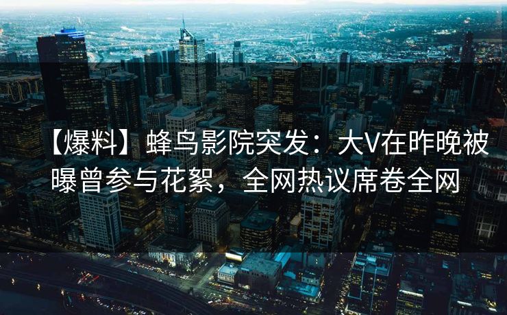 【爆料】蜂鸟影院突发:大V在昨晚被曝曾参与花絮,全网热议席卷全网 【爆料】蜂鸟影院突发:大V在昨晚被曝曾参与花絮,全网热议席卷全网