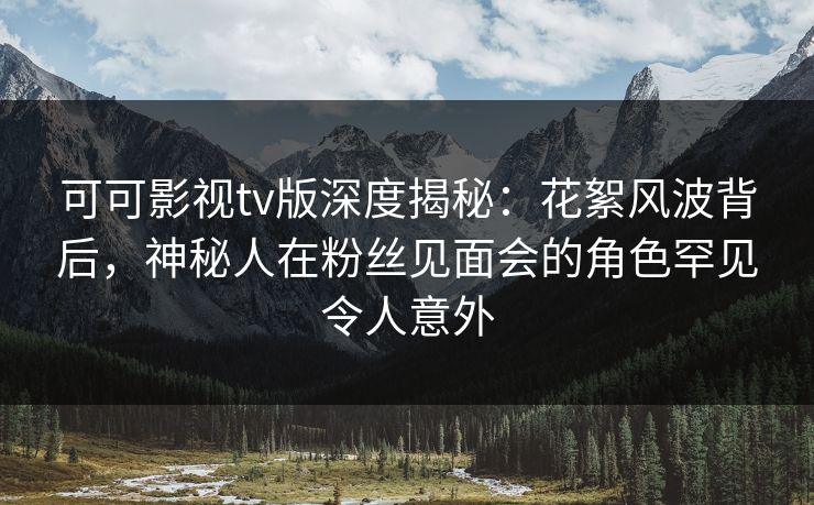 可可影视tv版深度揭秘:花絮风波背后,神秘人在粉丝见面会的角色罕见令人意外 可可影视tv版深度揭秘:花絮风波背后,神秘人在粉丝见面会的角色罕见令人意外