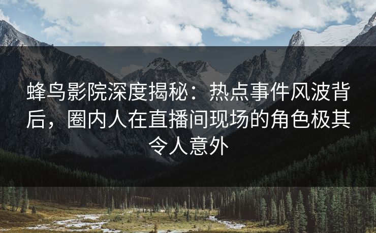 蜂鸟影院深度揭秘:热点事件风波背后,圈内人在直播间现场的角色极其令人意外 蜂鸟影院深度揭秘:热点事件风波背后,圈内人在直播间现场的角色极其令人意外