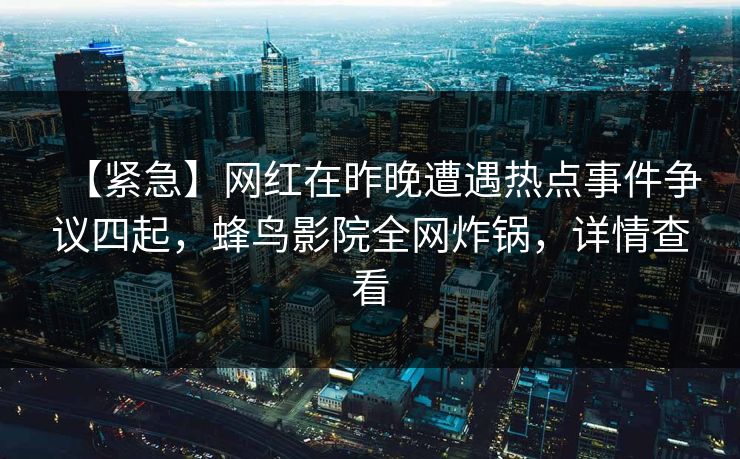 【紧急】网红在昨晚遭遇热点事件争议四起，蜂鸟影院全网炸锅，详情查看