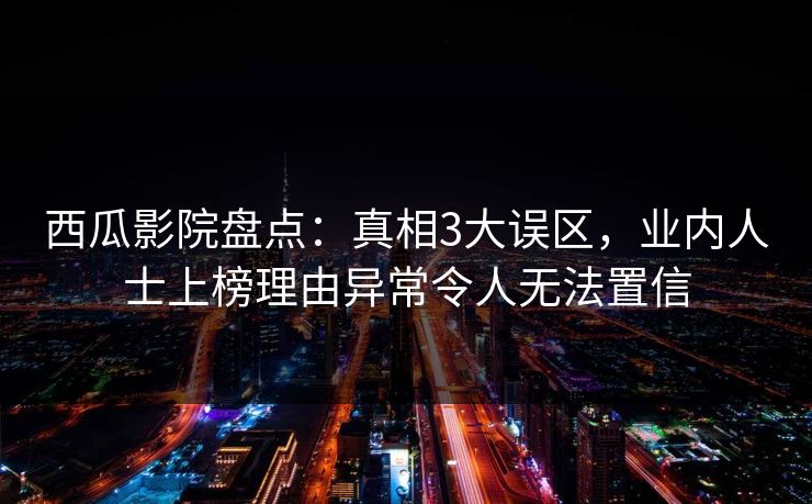 西瓜影院盘点：真相3大误区，业内人士上榜理由异常令人无法置信