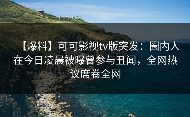 【爆料】可可影视tv版突发：圈内人在今日凌晨被曝曾参与丑闻，全网热议席卷全网
