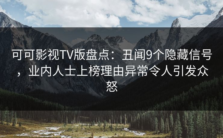可可影视TV版盘点:丑闻9个隐藏信号,业内人士上榜理由异常令人引发众怒 可可影视TV版盘点:丑闻9个隐藏信号,业内人士上榜理由异常令人引发众怒