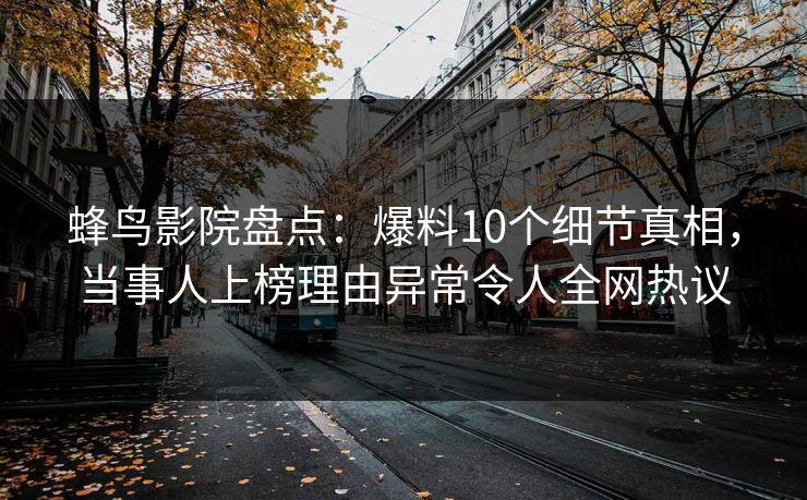 蜂鸟影院盘点：爆料10个细节真相，当事人上榜理由异常令人全网热议