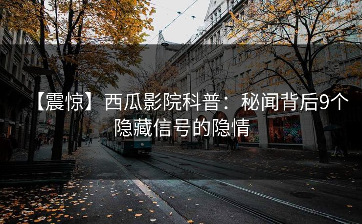【震惊】西瓜影院科普:秘闻背后9个隐藏信号的隐情 【震惊】西瓜影院科普:秘闻背后9个隐藏信号的隐情