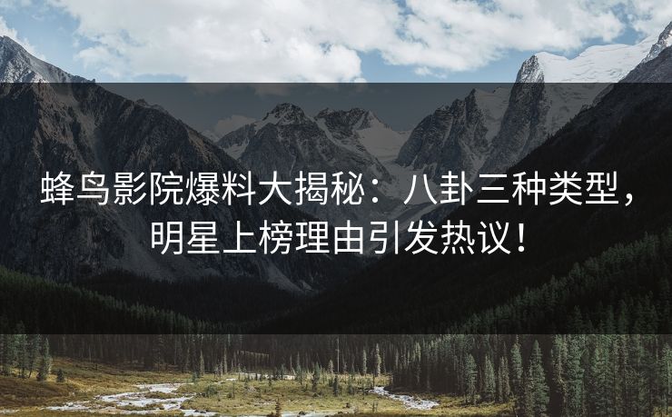 蜂鸟影院爆料大揭秘:八卦三种类型,明星上榜理由引发热议! 蜂鸟影院爆料大揭秘:八卦三种类型,明星上榜理由引发热议!