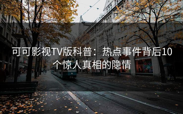 可可影视TV版科普：热点事件背后10个惊人真相的隐情