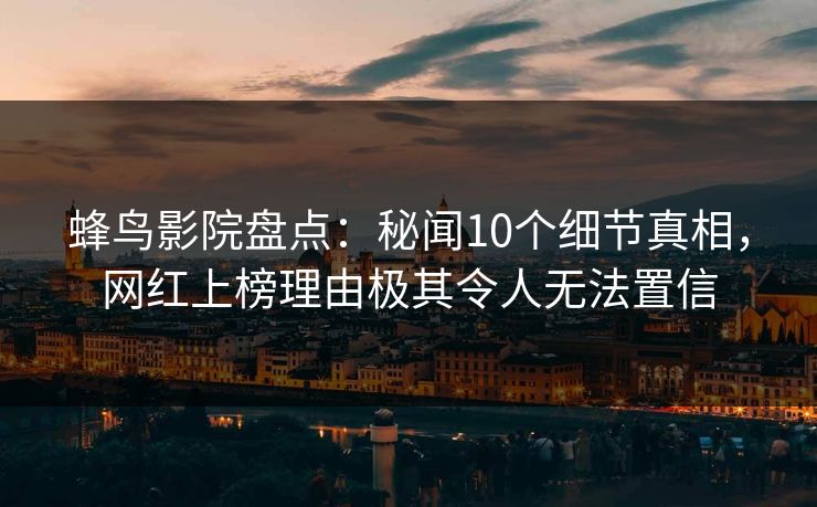 蜂鸟影院盘点：秘闻10个细节真相，网红上榜理由极其令人无法置信
