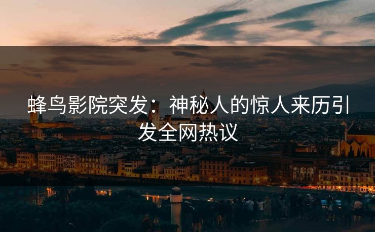 蜂鸟影院突发:神秘人的惊人来历引发全网热议 蜂鸟影院突发:神秘人的惊人来历引发全网热议
