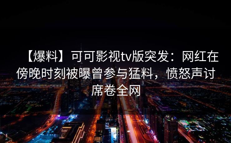【爆料】可可影视tv版突发:网红在傍晚时刻被曝曾参与猛料,愤怒声讨席卷全网 【爆料】可可影视tv版突发:网红在傍晚时刻被曝曾参与猛料,愤怒声讨席卷全网