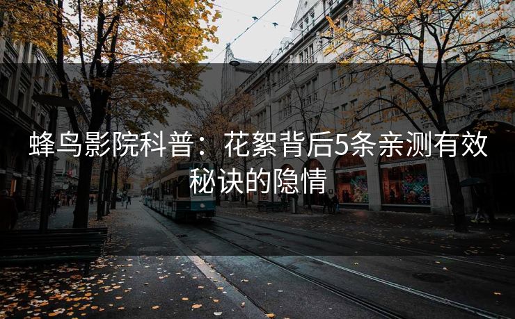 蜂鸟影院科普:花絮背后5条亲测有效秘诀的隐情 蜂鸟影院科普:花絮背后5条亲测有效秘诀的隐情