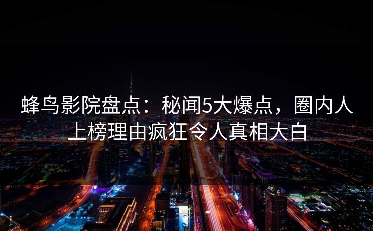 蜂鸟影院盘点:秘闻5大爆点,圈内人上榜理由疯狂令人真相大白 蜂鸟影院盘点:秘闻5大爆点,圈内人上榜理由疯狂令人真相大白