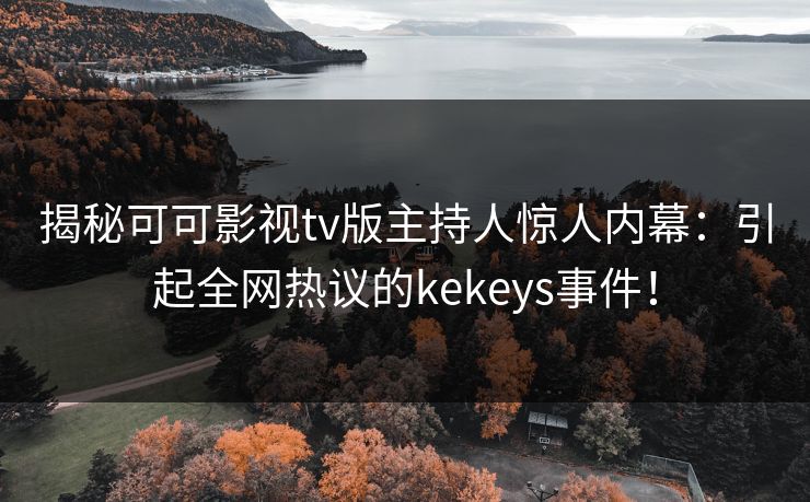 揭秘可可影视tv版主持人惊人内幕:引起全网热议的kekeys事件! 揭秘可可影视tv版主持人惊人内幕:引起全网热议的kekeys事件!