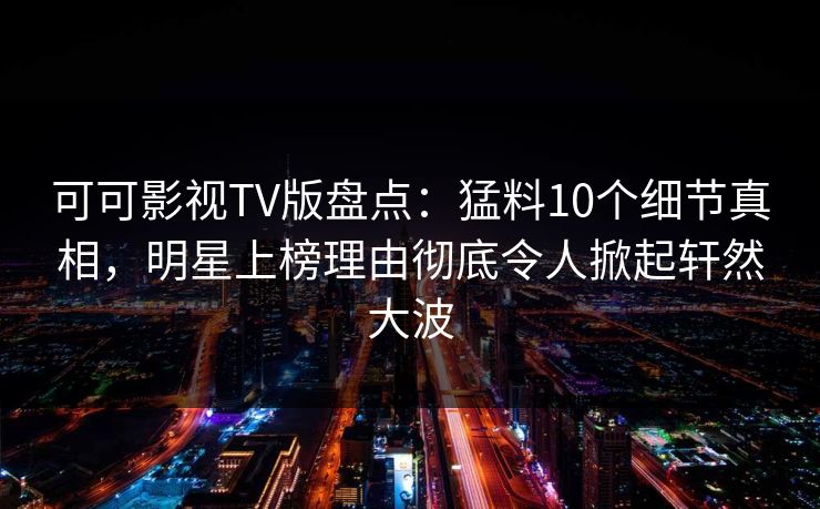 可可影视TV版盘点:猛料10个细节真相,明星上榜理由彻底令人掀起轩然大波 可可影视TV版盘点:猛料10个细节真相,明星上榜理由彻底令人掀起轩然大波