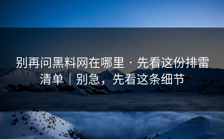 别再问黑料网在哪里 · 先看这份排雷清单｜别急，先看这条细节