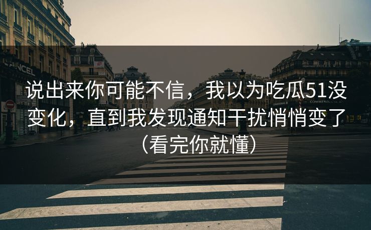 说出来你可能不信，我以为吃瓜51没变化，直到我发现通知干扰悄悄变了（看完你就懂）