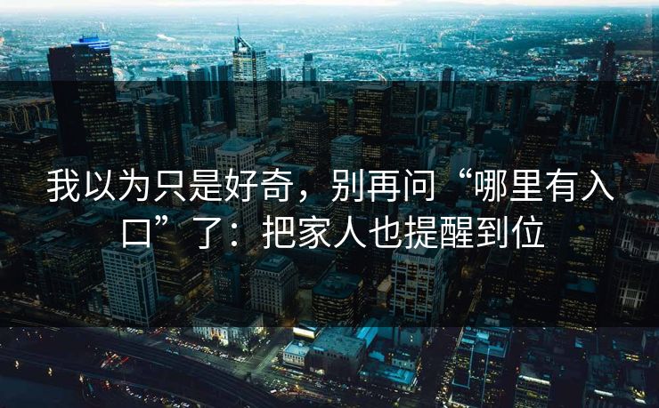 我以为只是好奇，别再问“哪里有入口”了：把家人也提醒到位