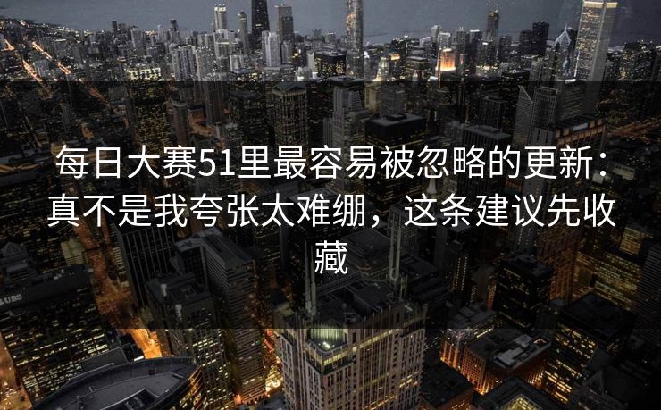 每日大赛51里最容易被忽略的更新：真不是我夸张太难绷，这条建议先收藏