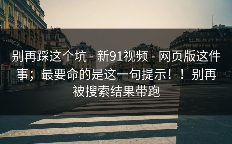 别再踩这个坑 - 新91视频 - 网页版这件事；最要命的是这一句提示！！别再被搜索结果带跑