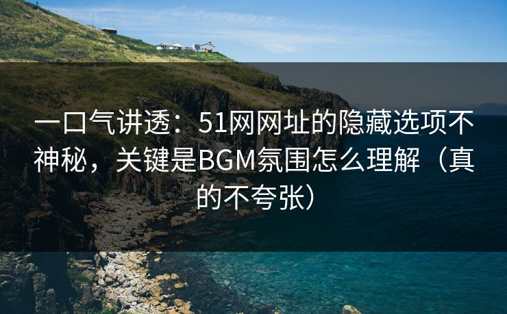 一口气讲透：51网网址的隐藏选项不神秘，关键是BGM氛围怎么理解（真的不夸张）